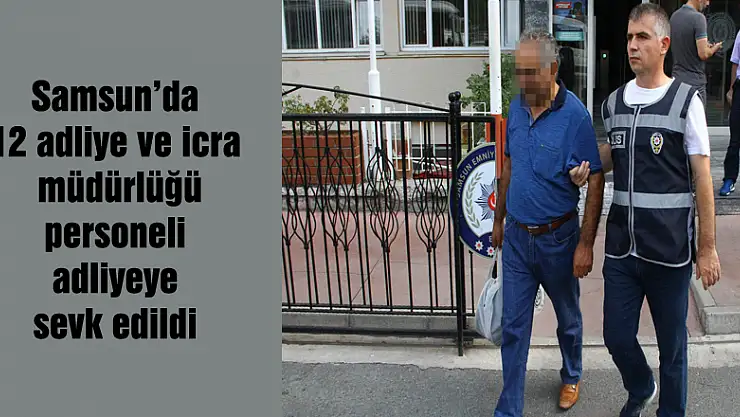 Samsun'da 12 adliye ve icra müdürlüğü personeli adliyeye sevk edildi 
