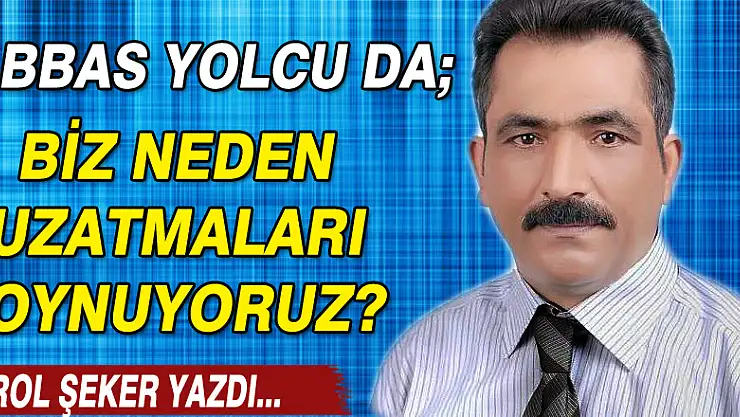 ABBAS YOLCU DA BİZ NEDEN UZATMALARI OYNUYORUZ?