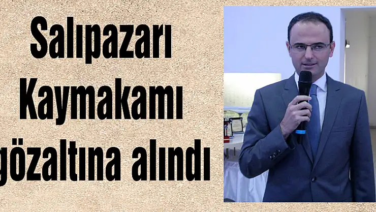 Salıpazarı Kaymakamı gözaltına alındı