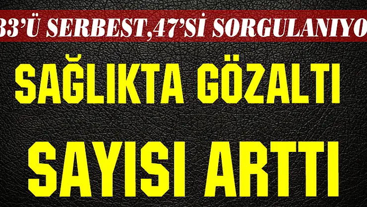 Sağlıkta gözaltı sayısı arttı