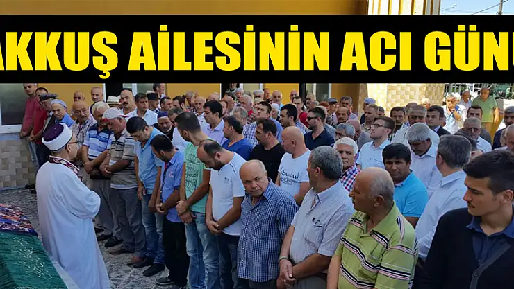 AKKUŞ AİLESİ'NİN ACI GÜNÜ