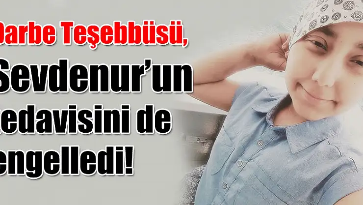 Darbe Teşebbüsü,Sevdenur'un tedavisini de engelledi!