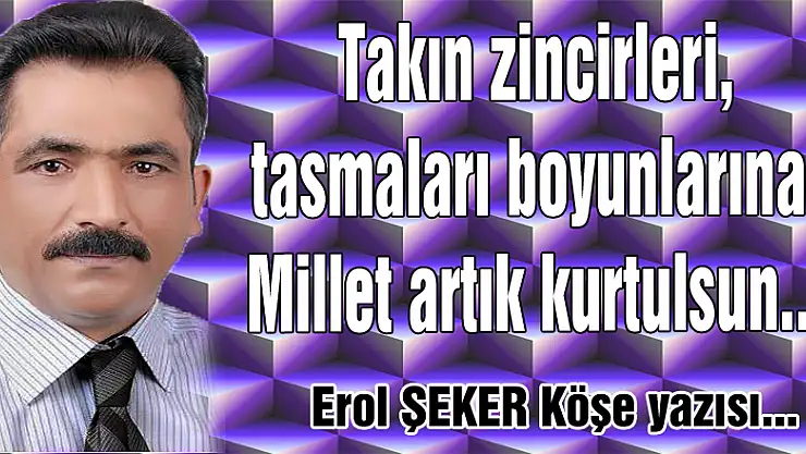 Takın zincirleri, tasmaları boyunlarına, Millet artık kurtulsun...