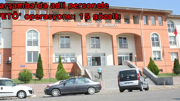 Çarşamba'da adli personele 'FETÖ' operasyonu: 15 gözaltı