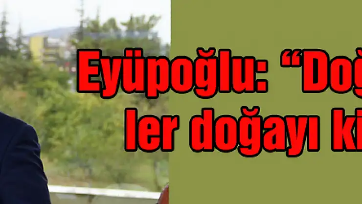 Eyüpoğlu: 'Doğayı sevenler doğayı kirletiyor'