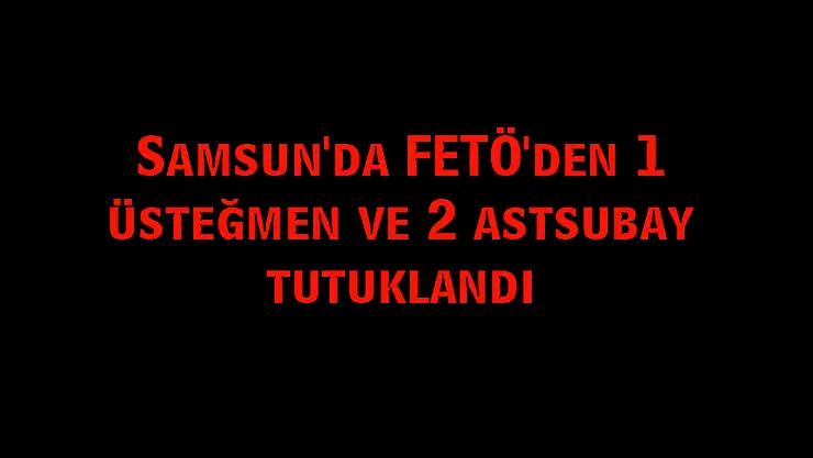 Samsun'da FETÖ'den 1 üsteğmen ve 2 astsubay tutuklandı