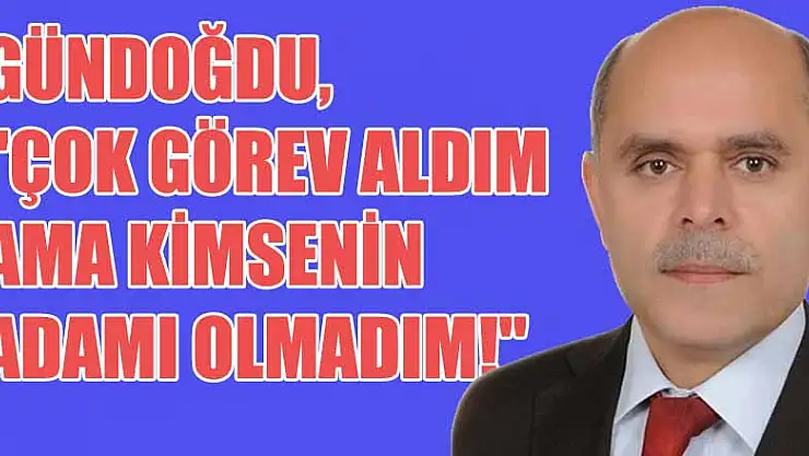 Gündoğdu, 'Çok görev aldım ama kimsenin adamı olmadım!'