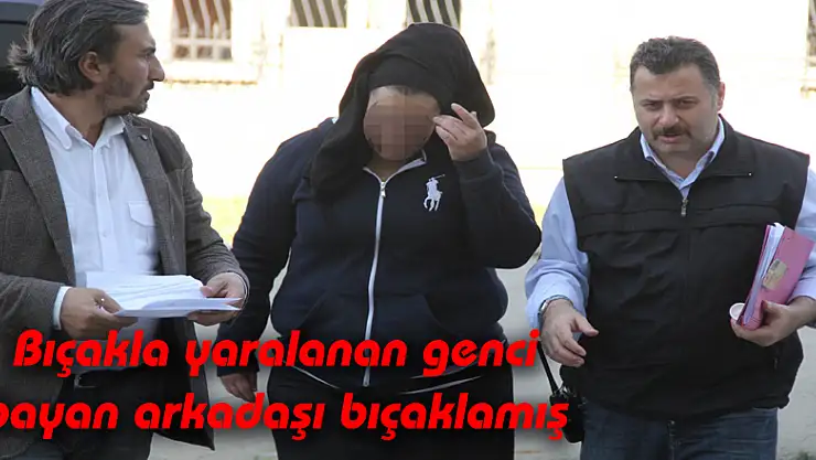 Bıçakla yaralanan genci bayan arkadaşı bıçaklamış