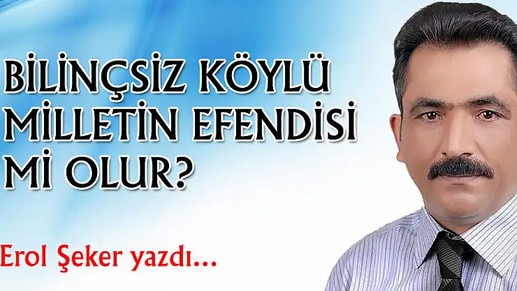BİLİNÇSİZ KÖYLÜ MİLLETİN EFENDİSİ Mİ OLUR?