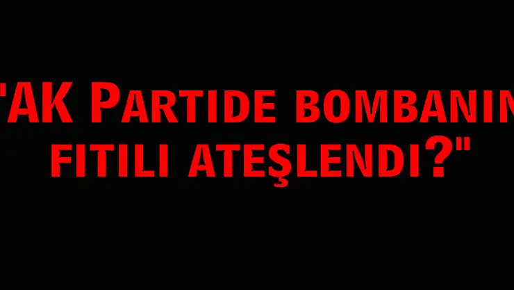 'AK Partide bombanın fitili ateşlendi?'
