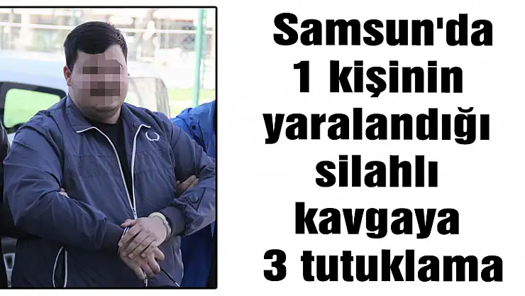 Samsun'da 1 kişinin yaralandığı silahlı kavgaya 3 tutuklama