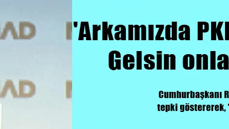 'Arkamızda PKK, PYD var' dediniz. Gelsin onlar sizi kurtarsın'