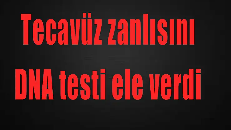 Tecavüz zanlısını DNA testi ele verdi