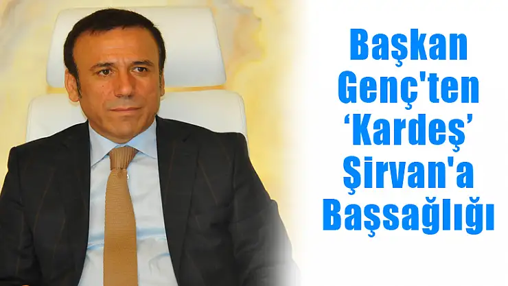 Başkan Genç'ten 'Kardeş' Şirvan'a Başsağlığı