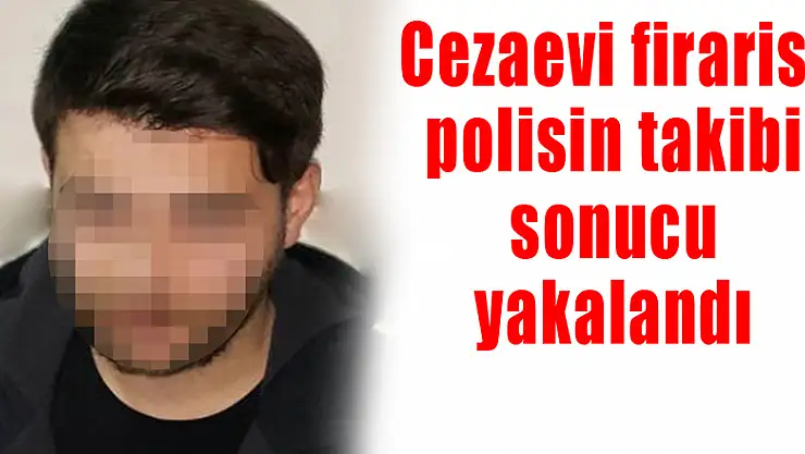Cezaevi firarisi polisin takibi sonucu yakalandı