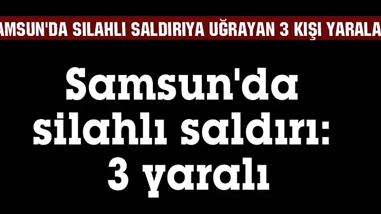 Samsun'da silahlı saldırı: 3 yaralı