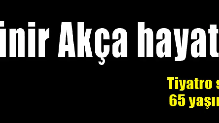 Münir Akça hayatını kaybetti!