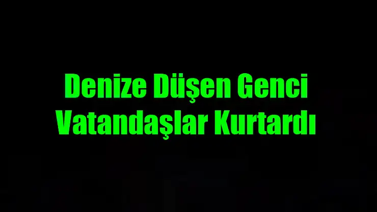 Denize düşen genci vatandaşlar kurtardı