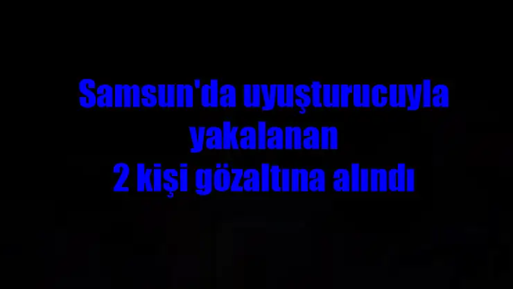 Samsun'da uyuşturucuyla yakalanan 2 kişi gözaltına alındı