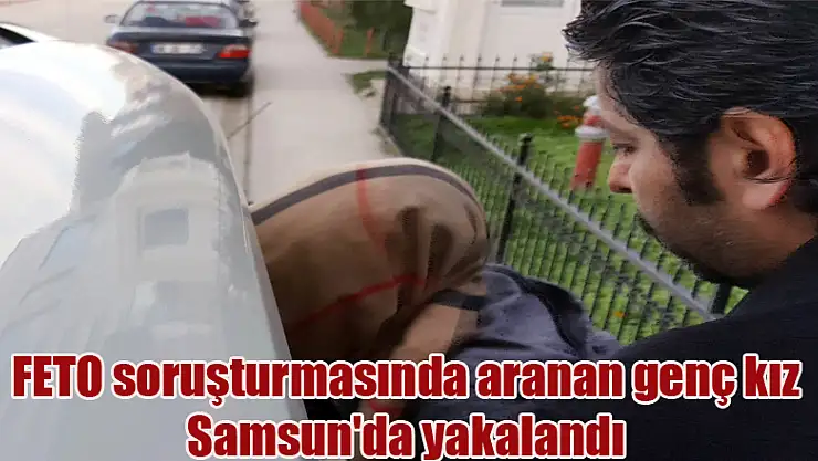 FETO soruşturmasında aranan genç kız Samsun'da yakalandı
