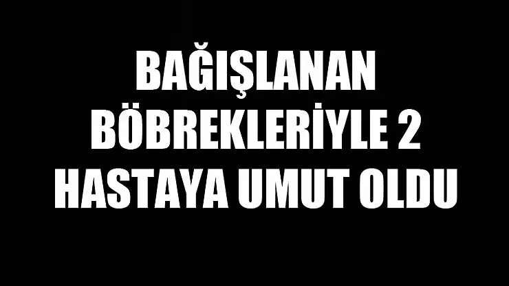 Bağışlanan böbrekleriyle 2 hastaya umut oldu