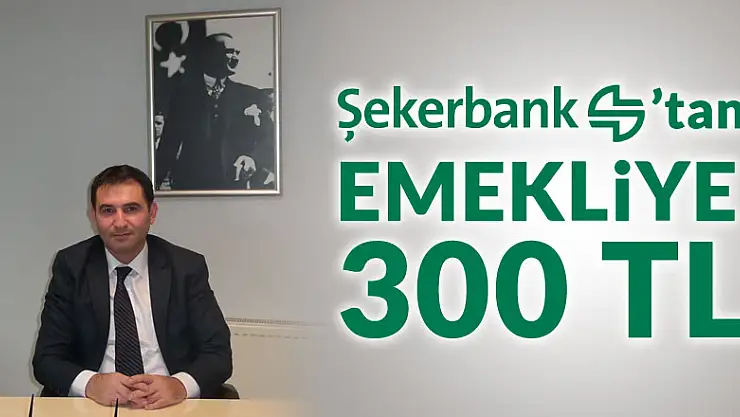 ŞEKERBANK'TAN EMEKLİYE 300 TL