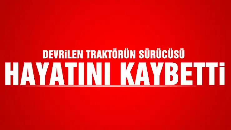 Devrilen traktörün sürücüsü hayatını kaybetti