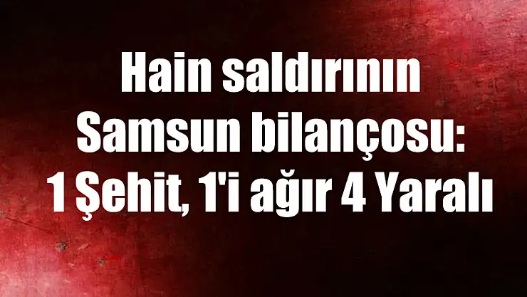 Hain saldırının Samsun bilançosu: 1 Şehit, 1'i ağır 4 Yaralı