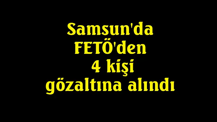 Samsun'da FETÖ'den 4 kişi gözaltına alındı