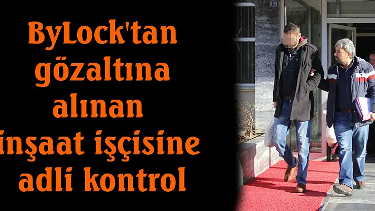ByLock'tan gözaltına alınan inşaat işçisine adli kontrol