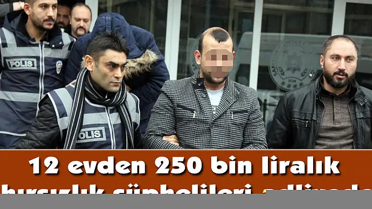 12 evden 250 bin liralık hırsızlık şüphelileri adliyede