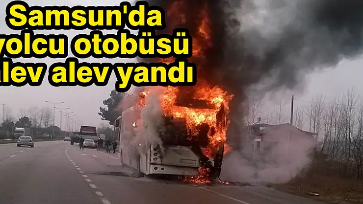 Samsun'da yolcu otobüsü alev alev yandı