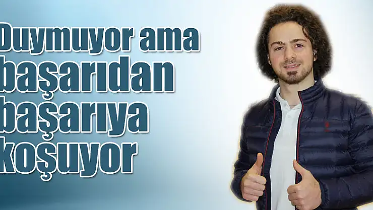 Duymuyor ama başarıdan başarıya koşuyor