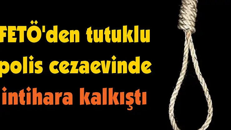 FETÖ'den tutuklu polis cezaevinde intihara kalkıştı