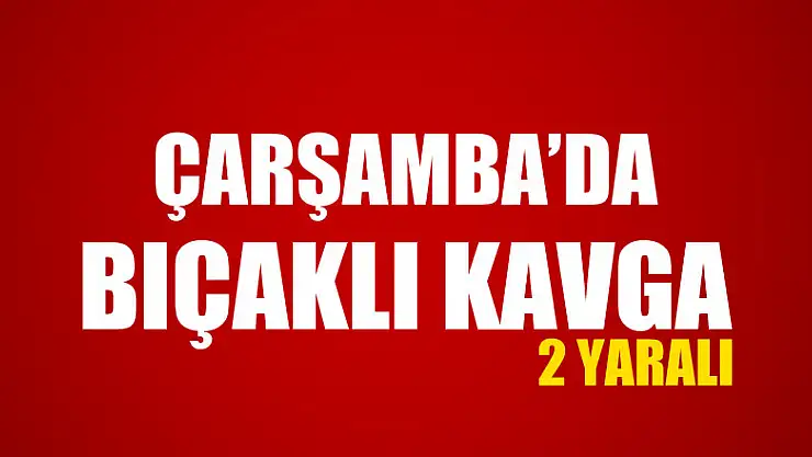 Çarşamba'da kavga kanlı bitti