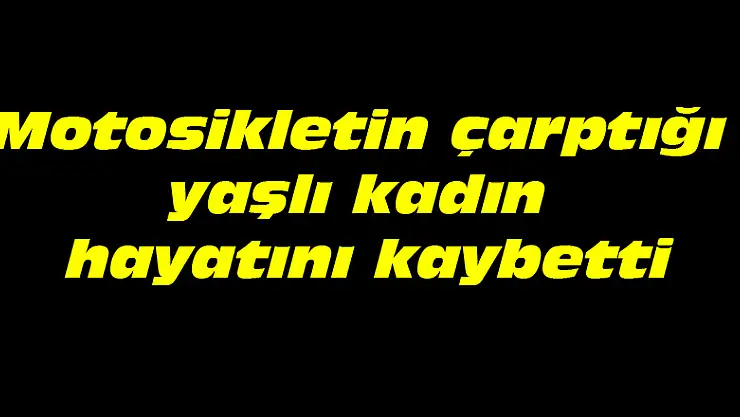 Motosikletin çarptığı yaşlı kadın hayatını kaybetti