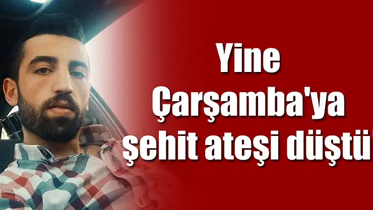 Yine Çarşamba'ya şehit ateşi düştü!