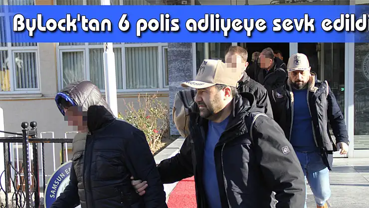 Samsun'da ByLock'tan 6 polis adliyeye sevk edildi