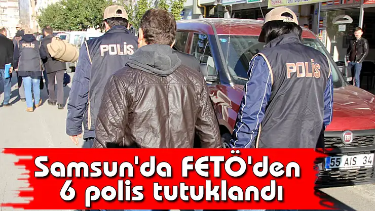 Samsun'da FETÖ'den 6 polis tutuklandı