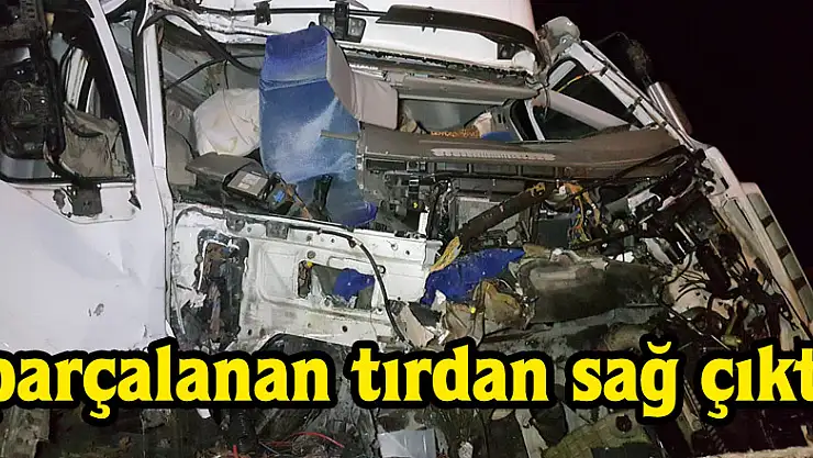 Parçalanan tırdan sağ çıktı