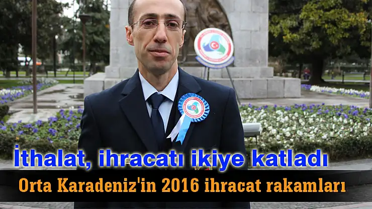 Orta Karadeniz'in 2016 ihracat rakamları...İthalat, ihracatı ikiye katladı