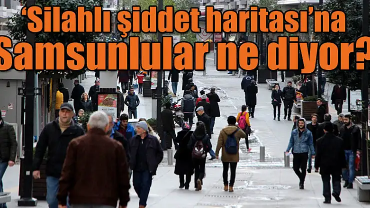  'Silahlı şiddet haritası'na Samsunlular ne diyor?
