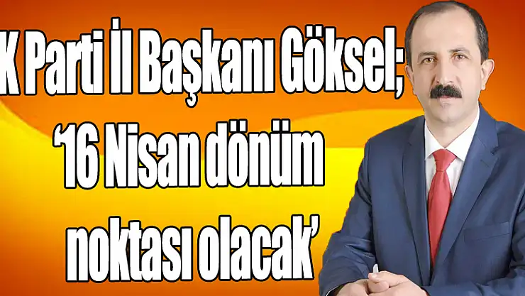 AK Parti İl Başkanı Göksel '16 Nisan dönüm noktası olacak'