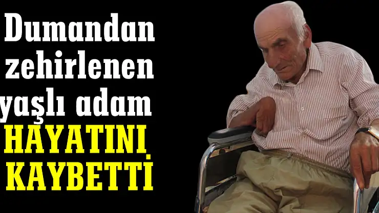 Dumandan zehirlenen yaşlı adam hayatını kaybetti