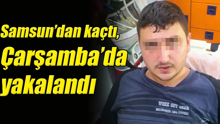Samsun'dan kaçtı, Çarşamba'da yakalandı