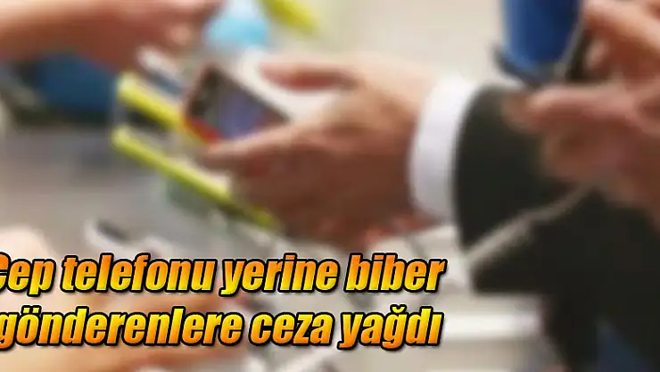 Cep telefonu yerine biber gönderenlere ceza yağdı