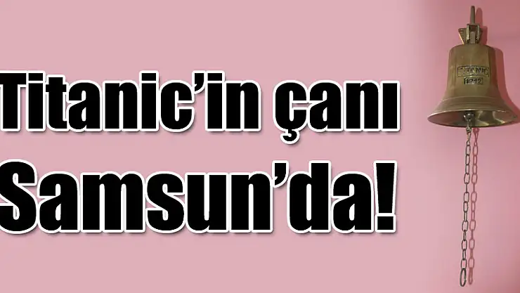 Titanic'in çanı Samsun'da!