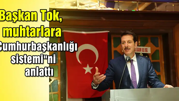 Başkan Tok, muhtarlara 'Cumhurbaşkanlığı sistemi'ni anlattı 