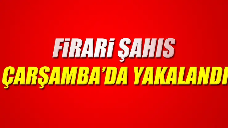 Firari şahıs Çarşamba'da yakalandı 