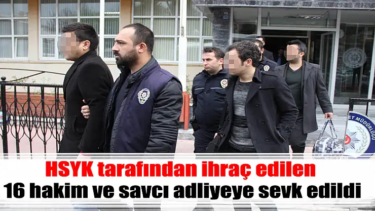 HSYK tarafından ihraç edilen 16 hakim ve savcı adliyeye sevk edildi